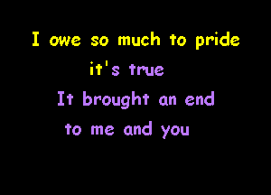 I owe so much to pride

it's true
It brought an end
to me and you