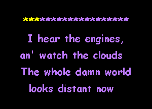 t'zhkkkkkkikkkkkkktkkk

I hear the engines,

an' watch the clouds
The whole damn world
looks distant now