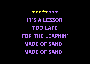 eeeeoow

IT'S A LESSON
TOO LATE

FOR THE LEARNIN'
MADE OF SAND
MADE OF SAND