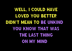 WELL, I COULD HAVE
LOVED YOU BETTER
DIDN'T MEAN TO BE UNKIND
YOU KNOW THAT WAS
THE LAST THING
ON MY MIND