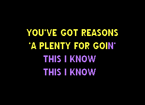 YOU'VE GOT REASONS
'A PLENTY FOR GOIN'

THIS I KNOW
THIS I KNOW