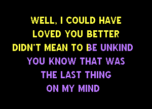 WELL, I COULD HAVE
LOVED YOU BETTER
DIDN'T MEAN TO BE UNKIND
YOU KNOW THAT WAS
THE LAST THING
ON MY MIND