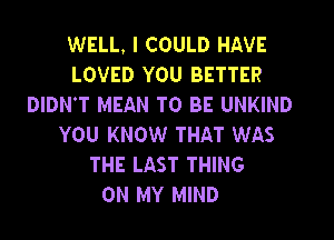 WELL, I COULD HAVE
LOVED YOU BETTER
DIDN'T MEAN TO BE UNKIND
YOU KNOW THAT WAS
THE LAST THING
ON MY MIND