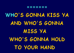 WHO'S GONNA KISS VA
AND WHO'S GONNA

MISS YA
WHO'S GONNA HOLD
TO VOUR HAND