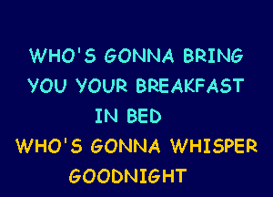 WHO'S GONNA BRING
VOU VOUR BREAKFAST

IN BED
WHO'S GONNA WHISPER
GOODNIGHT