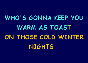 WHO'S GONNA KEEP VOU
WARM AS TOAST

ON THOSE COLD WINTER
NIGHTS