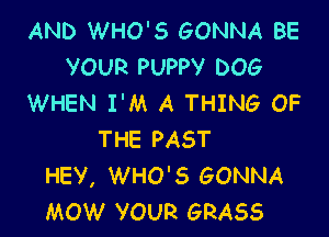 AND WHO'S GONNA BE
YOUR PUPPV DOG
WHEN I'M A THING OF

THE PAST
HEY, WHO'S GONNA
MOW VOUR GRASS