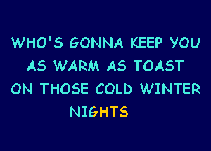 WHO'S GONNA KEEP YOU
AS WARM A5 TOAST

ON THOSE COLD WINTER
NIGHTS