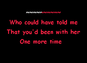 NNNNNNNNNN

Who could have told me

That you'd been with her

One more time