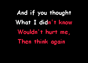 And if you thought
What I didn't know
Wouldn't hurt me,

Then think again