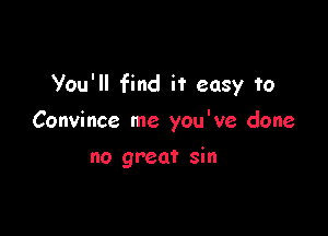 you'll find it easy to

Convince me you've done
no great sin