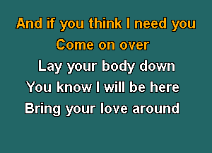 And if you think I need you
Come on over
Lay your body down

You know I will be here
Bring your love around