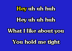 Hey uh uh huh
Hey uh uh huh

What I like about you

You hold me tight I