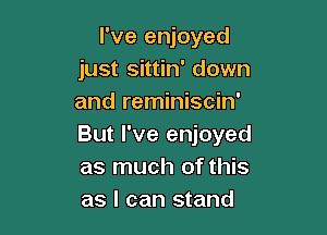 I've enjoyed
just sittin' down
and reminiscin'

But I've enjoyed
as much of this
as I can stand