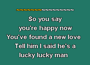 HHPd PdH FdFdePdHHH

So you say
you're happy now

You've found a new love
Tell him I said he's a
lucky lucky man