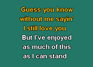 Guess you know
without me sayin'
I still love you

But I've enjoyed
as much of this
as I can stand