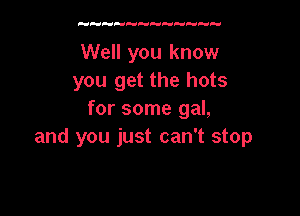 Well you know
you get the hots

for some gal,
and you just can't stop