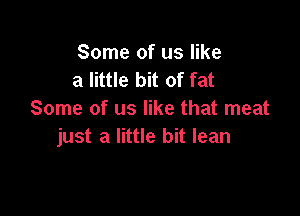 Some of us like
a little bit of fat

Some of us like that meat
just a little bit lean