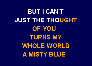 BUT I CAN'T
JUST THE THOUGHT
OF YOU

TURNS MY
WHOLE WORLD
A MISTY BLUE