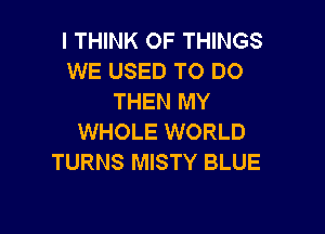 I THINK OF THINGS
WE USED TO DO
THEN MY

WHOLE WORLD
TURNS MISTY BLUE