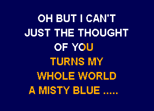 OH BUT I CAN'T
JUST THE THOUGHT
OF YOU

TURNS MY
WHOLE WORLD
A MISTY BLUE .....