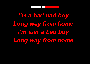 I'm a bad bad boy
Long way from home

I'm just a bad boy
Long way from home