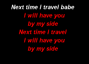 Next time I traveI babe
I wIII have you
by my side

Next time I traveI
I wiII have you
by my side