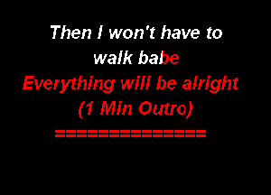 Then I won't have to
walk babe
Everything will be alright
(1 Min Outro)