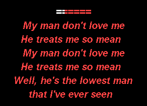 My man don't love me
He treats me so mean
My man don't love me
He treats me so mean
Well, he's the lowest man
that I've ever seen