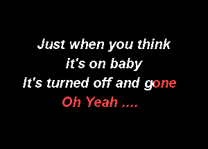 Just when you think
it's on baby

It's turned off and gone
Oh Yeah