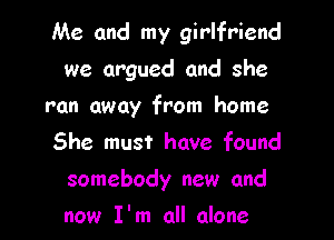 Me and my girlfriend
we argued and she

ran away from home

She must have faund
somebody new and

now I'm all alone