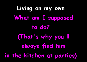 Living on my cum
What am I supposed
to do?

(That' 3 why you' ll

always find him

in the kitchen at parties)