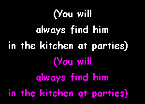 (Vou will
always find him
in the kitchen at parties)
(you will

always find him

in the kitchen at parties)