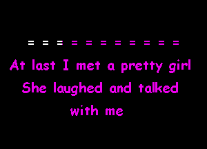 At last I met a pretty girl

She laughed and talked
with me