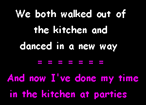 We both walked out of
the kitchen and
danced in a new way

And now I've done my time

in the kitchen at parties
