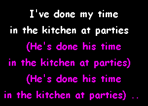 I've done my time

in the kitchen at parties
(He's done his time

in the kitchen at parties)
(He's done his time

in the kitchen at parties) .