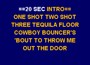 20 SEC INTRO
ONE SHOT TWO SHOT
THREE TEQUILA FLOOR
COWBOY BOUNCER'S
'BOUT T0 THROW ME
OUT THE DOOR