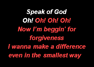 Speak of God
Oh! Oh! Oh! Oh!
Now Fm beggin' for
forgiveness
I wanna make a difference
even in the smallest way