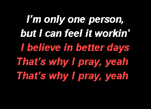 I'm onfy one person,
but I can fee! it workin'
I believe in better days

That's why I pray, yeah
That's why I pray, yeah