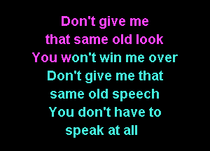 Don't give me
that same old look
You won't win me over

Don't give me that

same old speech

You don't have to
speak at all