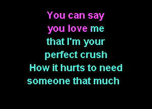 You can say
you love me
that I'm your

perfect crush
How it hurts to need
someone that much