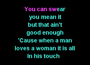 You can swear
you mean it
but that ain't

good enough
'Cause when a man
loves a woman it is all
In his touch