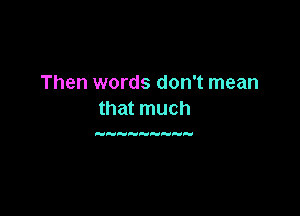 Then words don't mean

that much

H  H