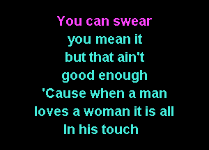 You can swear
you mean it
but that ain't

good enough
'Cause when a man
loves a woman it is all
In his touch