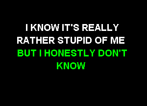 I KNOW IT'S REALLY
RATHER STUPID OF ME
BUT I HONESTLY DON'T

KNOW