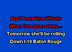 And I know how it feels

When love goes away...
Tomorrow she'll be rolling
Down MD Baton Rouge