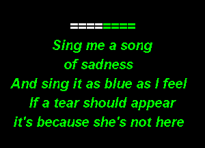 Sing me a song
of sadness
And sing it as bfue as I fee!
If a tear should appear
it's because she's not here