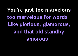 You're just too marvelous
too marvelous for words
Like glorious, glamorous,

and that old standby
amorous