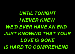 UNTIL TONIGHT
INEVER KNEW
WE'D EVER HA VE AN END
JUST KNOWJNG THAT YOUR
LOVE IS GONE
IS HARD TO COMPREHEND