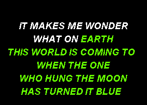 IT MAKES ME WONDER
WHAT ON EARTH
THIS WORLD IS COMING TO
WHEN THE ONE
WHO HUNG THE MOON
HAS TURNED IT BLUE